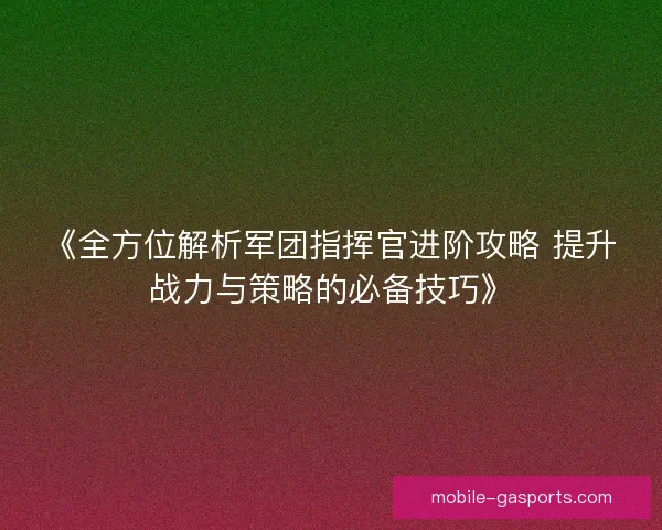 《全方位解析军团指挥官进阶攻略 提升战力与策略的必备技巧》