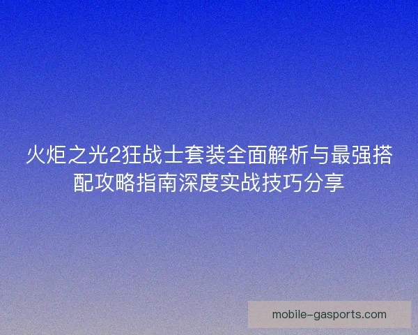 火炬之光2狂战士套装全面解析与最强搭配攻略指南深度实战技巧分享