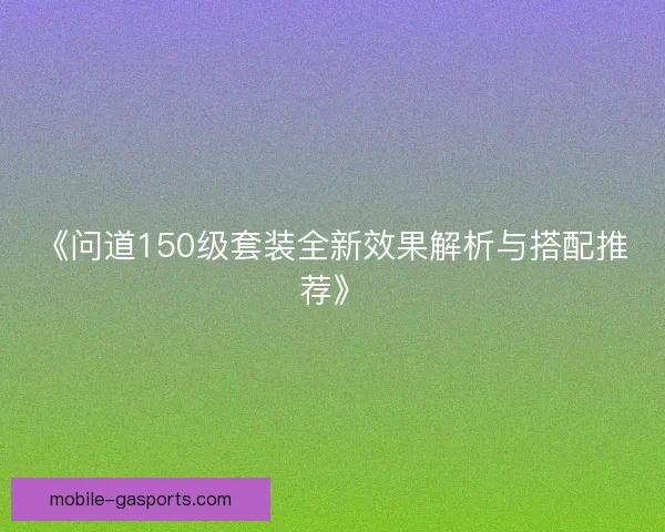 《问道150级套装全新效果解析与搭配推荐》