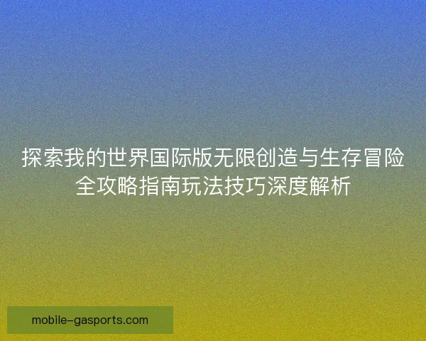探索我的世界国际版无限创造与生存冒险全攻略指南玩法技巧深度解析